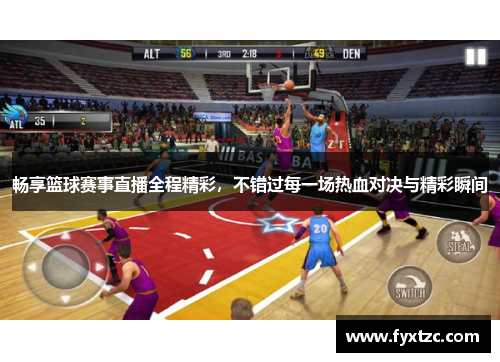 畅享篮球赛事直播全程精彩，不错过每一场热血对决与精彩瞬间