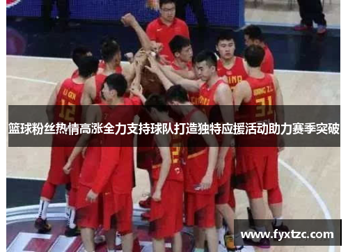 篮球粉丝热情高涨全力支持球队打造独特应援活动助力赛季突破 篮球粉丝热情高涨全力支持球队打造独特应援活动助力赛季突破