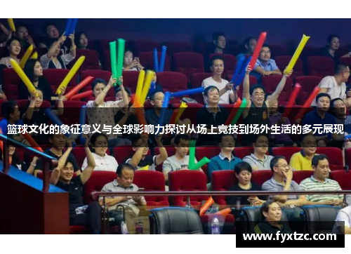 篮球文化的象征意义与全球影响力探讨从场上竞技到场外生活的多元展现