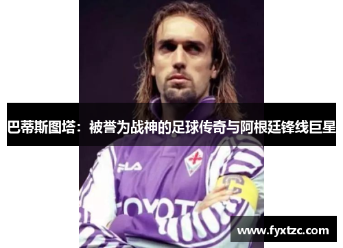 巴蒂斯图塔：被誉为战神的足球传奇与阿根廷锋线巨星