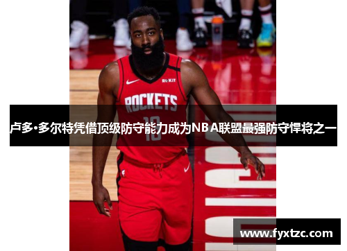 卢多·多尔特凭借顶级防守能力成为NBA联盟最强防守悍将之一 卢多·多尔特凭借顶级防守能力成为NBA联盟最强防守悍将之一