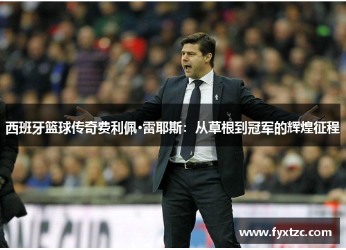 西班牙篮球传奇费利佩·雷耶斯:从草根到冠军的辉煌征程 西班牙篮球传奇费利佩·雷耶斯:从草根到冠军的辉煌征程