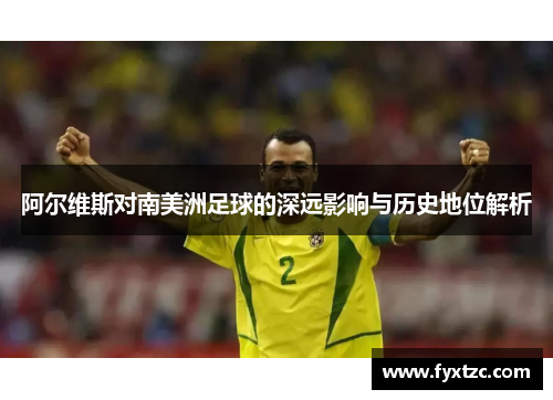 阿尔维斯对南美洲足球的深远影响与历史地位解析