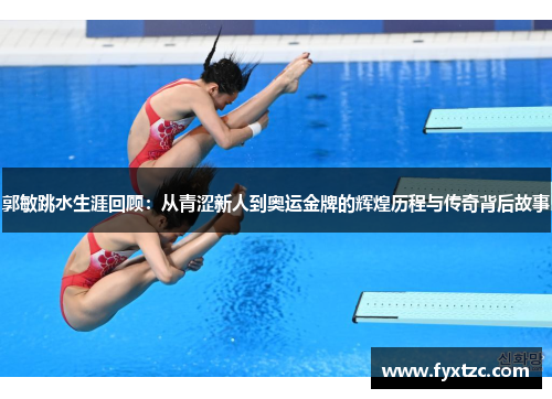 郭敏跳水生涯回顾:从青涩新人到奥运金牌的辉煌历程与传奇背后故事 郭敏跳水生涯回顾:从青涩新人到奥运金牌的辉煌历程与传奇背后故事