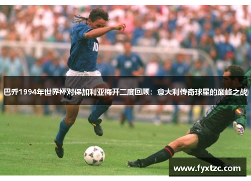 巴乔1994年世界杯对保加利亚梅开二度回顾:意大利传奇球星的巅峰之战 巴乔1994年世界杯对保加利亚梅开二度回顾:意大利传奇球星的巅峰之战