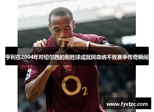 亨利在2004年对切尔西的制胜球成就阿森纳不败赛季传奇瞬间