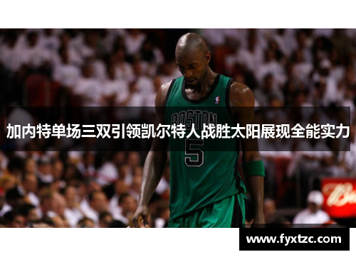 加内特单场三双引领凯尔特人战胜太阳展现全能实力 加内特单场三双引领凯尔特人战胜太阳展现全能实力