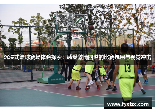 沉浸式篮球赛场体验探索:感受激情四溢的比赛氛围与视觉冲击 沉浸式篮球赛场体验探索:感受激情四溢的比赛氛围与视觉冲击