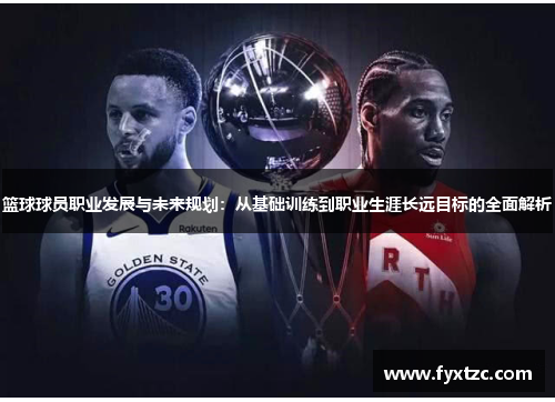 篮球球员职业发展与未来规划：从基础训练到职业生涯长远目标的全面解析
