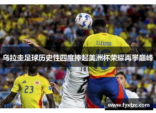 乌拉圭足球历史性四度捧起美洲杯荣耀再攀巅峰 乌拉圭足球历史性四度捧起美洲杯荣耀再攀巅峰