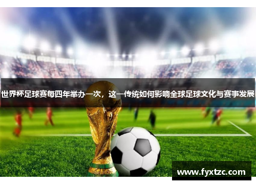 世界杯足球赛每四年举办一次,这一传统如何影响全球足球文化与赛事发展 世界杯足球赛每四年举办一次,这一传统如何影响全球足球文化与赛事发展