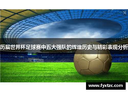 历届世界杯足球赛中五大强队的辉煌历史与精彩表现分析