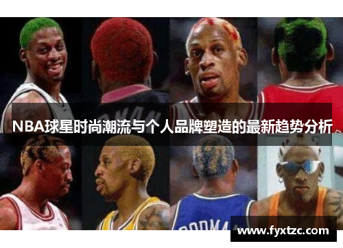 NBA球星时尚潮流与个人品牌塑造的最新趋势分析 NBA球星时尚潮流与个人品牌塑造的最新趋势分析