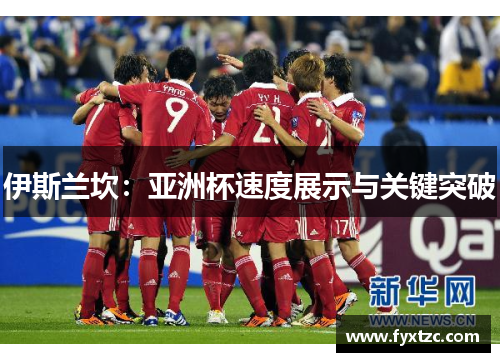 伊斯兰坎：亚洲杯速度展示与关键突破