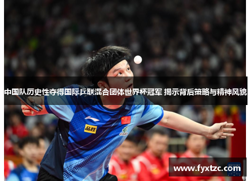 中国队历史性夺得国际乒联混合团体世界杯冠军 揭示背后策略与精神风貌