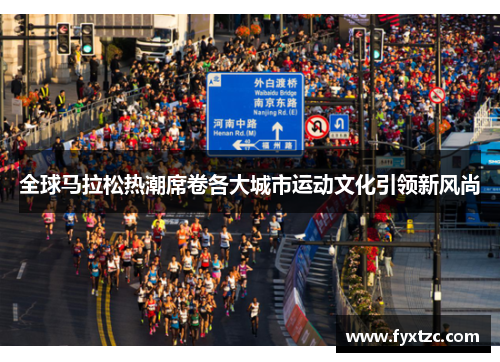 全球马拉松热潮席卷各大城市运动文化引领新风尚