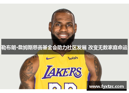 勒布朗·詹姆斯慈善基金会助力社区发展 改变无数家庭命运