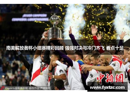 南美解放者杯小组赛精彩回顾 强强对决与冷门齐飞 看点十足