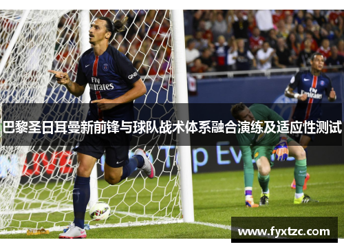 巴黎圣日耳曼新前锋与球队战术体系融合演练及适应性测试