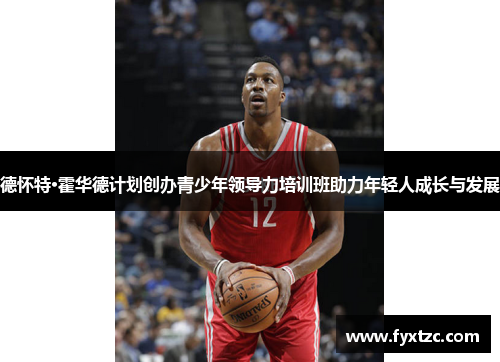 德怀特·霍华德计划创办青少年领导力培训班助力年轻人成长与发展