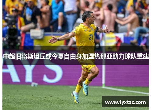 中超旧将斯坦丘或今夏自由身加盟热那亚助力球队重建