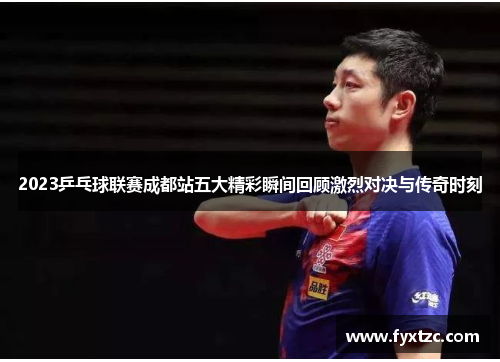 2023乒乓球联赛成都站五大精彩瞬间回顾激烈对决与传奇时刻