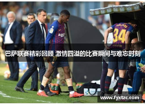 巴萨联赛精彩回顾 激情四溢的比赛瞬间与难忘时刻
