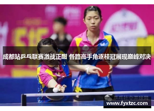 成都站乒乓联赛激战正酣 各路高手角逐桂冠展现巅峰对决