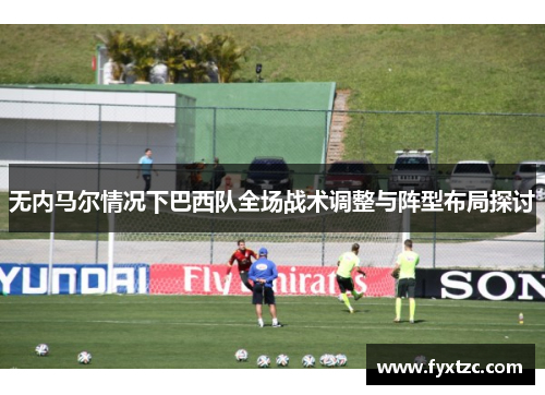 无内马尔情况下巴西队全场战术调整与阵型布局探讨