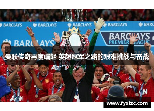 曼联传奇再度崛起 英超冠军之路的艰难挑战与奋战
