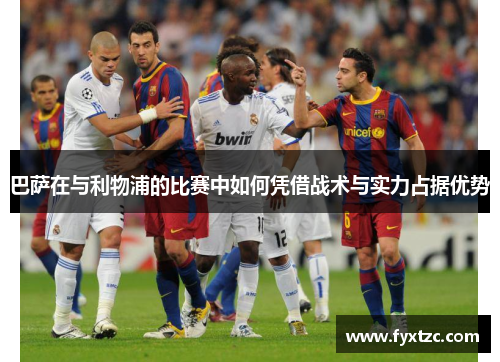 巴萨在与利物浦的比赛中如何凭借战术与实力占据优势