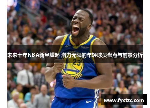 未来十年NBA新星崛起 潜力无限的年轻球员盘点与前景分析