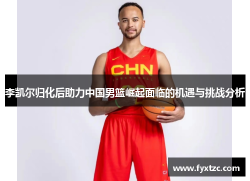 李凯尔归化后助力中国男篮崛起面临的机遇与挑战分析