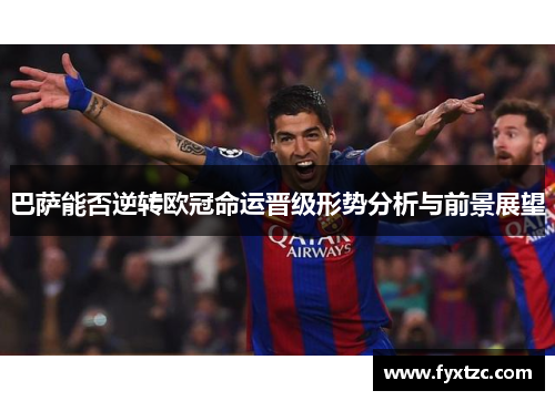 巴萨能否逆转欧冠命运晋级形势分析与前景展望