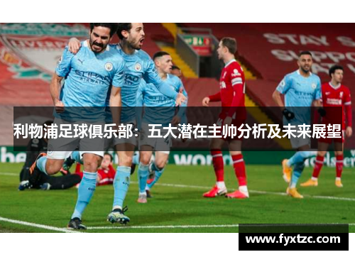 利物浦足球俱乐部:五大潜在主帅分析及未来展望 利物浦足球俱乐部:五大潜在主帅分析及未来展望