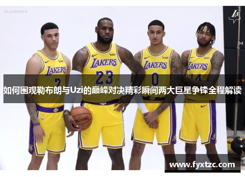 如何围观勒布朗与Uzi的巅峰对决精彩瞬间两大巨星争锋全程解读 如何围观勒布朗与Uzi的巅峰对决精彩瞬间两大巨星争锋全程解读