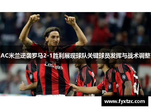 AC米兰逆袭罗马2-1胜利展现球队关键球员发挥与战术调整