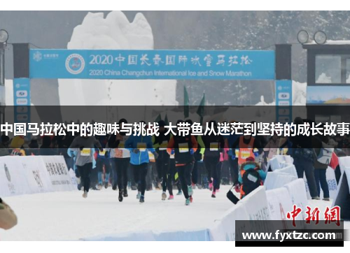 中国马拉松中的趣味与挑战 大带鱼从迷茫到坚持的成长故事