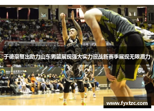 于德豪复出助力山东男篮展现强大实力迎战新赛季展现无限潜力