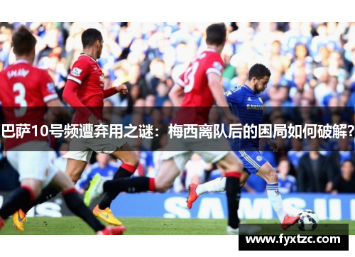 巴萨10号频遭弃用之谜：梅西离队后的困局如何破解？