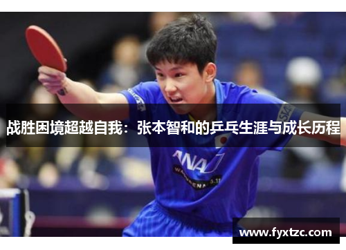 战胜困境超越自我:张本智和的乒乓生涯与成长历程 战胜困境超越自我:张本智和的乒乓生涯与成长历程