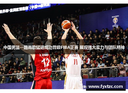 中国男篮一路高歌猛进成功晋级FIBA正赛 展现强大实力与团队精神