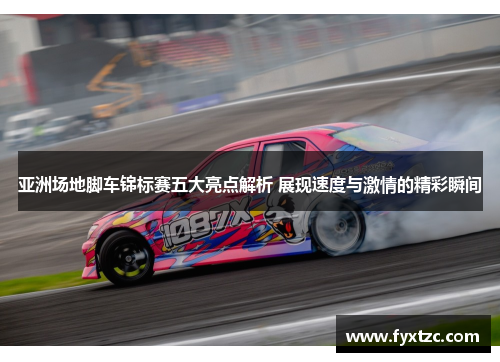 亚洲场地脚车锦标赛五大亮点解析 展现速度与激情的精彩瞬间