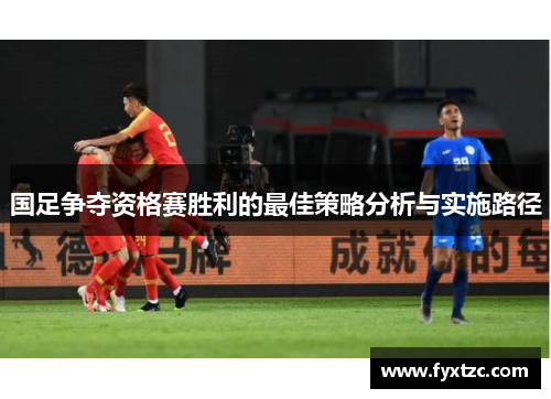 国足争夺资格赛胜利的最佳策略分析与实施路径