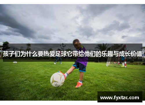 孩子们为什么要热爱足球它带给他们的乐趣与成长价值
