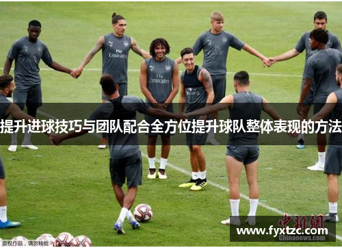 提升进球技巧与团队配合全方位提升球队整体表现的方法