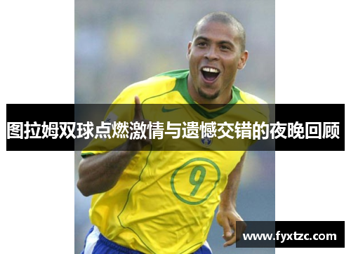 图拉姆双球点燃激情与遗憾交错的夜晚回顾 