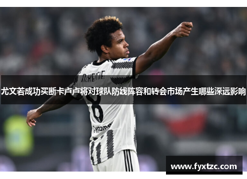 尤文若成功买断卡卢卢将对球队防线阵容和转会市场产生哪些深远影响