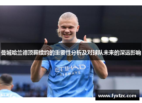 曼城哈兰德顶薪续约的重要性分析及对球队未来的深远影响