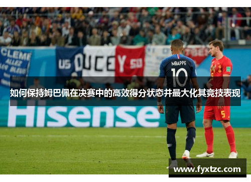如何保持姆巴佩在决赛中的高效得分状态并最大化其竞技表现 如何保持姆巴佩在决赛中的高效得分状态并最大化其竞技表现